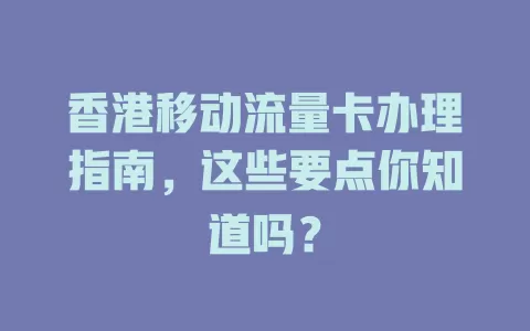 香港移动流量卡办理指南，这些要点你知道吗？