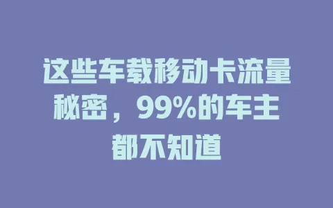 这些车载移动卡流量秘密，99%的车主都不知道