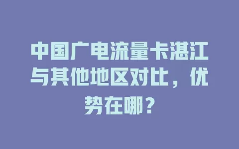 中国广电流量卡湛江与其他地区对比，优势在哪？