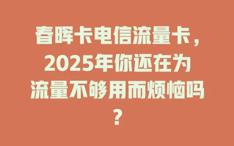 春晖卡电信流量卡，2025年你还在为流量不够用而烦恼吗？