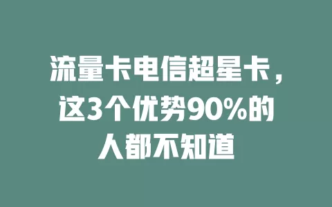 流量卡电信超星卡，这3个优势90%的人都不知道