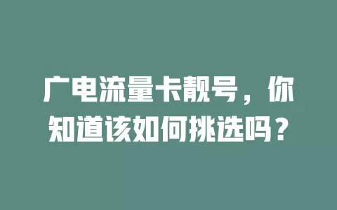 广电流量卡靓号，你知道该如何挑选吗？