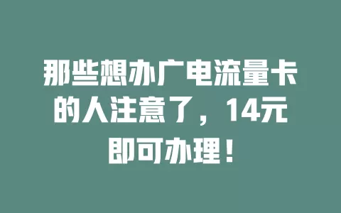那些想办广电流量卡的人注意了，14元即可办理！