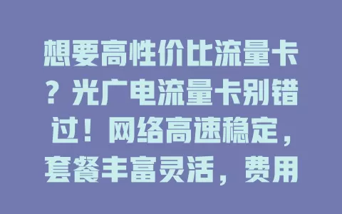 想要高性价比流量卡？光广电流量卡别错过！网络高速稳定，套餐丰富灵活，费用性价比高，服务超棒，能让你的网络生活更精彩！