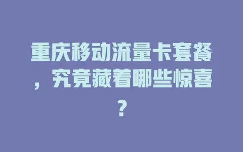 重庆移动流量卡套餐，究竟藏着哪些惊喜？