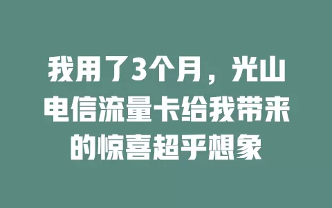 我用了3个月，光山电信流量卡给我带来的惊喜超乎想象