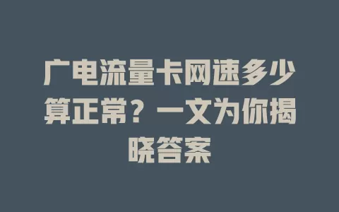 广电流量卡网速多少算正常？一文为你揭晓答案