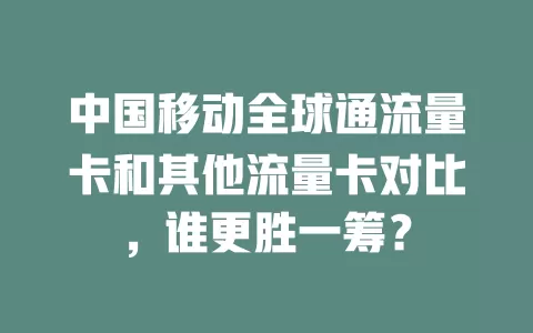 中国移动全球通流量卡和其他流量卡对比，谁更胜一筹？