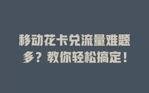 移动花卡兑流量难题多？教你轻松搞定！