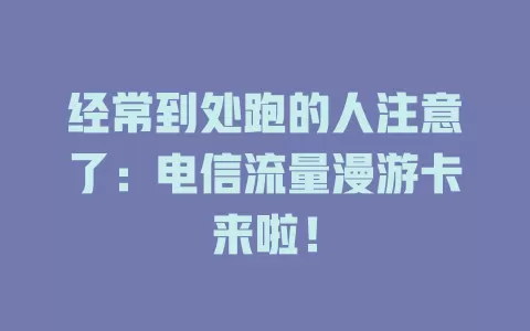 经常到处跑的人注意了：电信流量漫游卡来啦！
