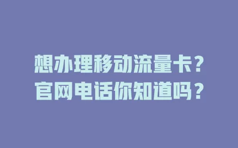 想办理移动流量卡？官网电话你知道吗？