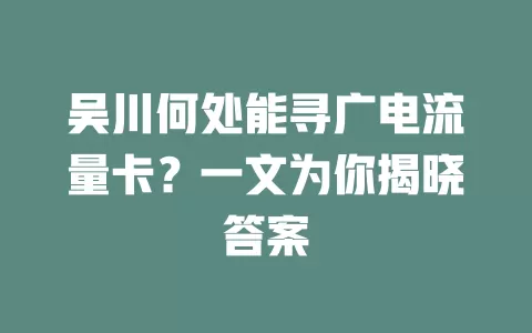吴川何处能寻广电流量卡？一文为你揭晓答案