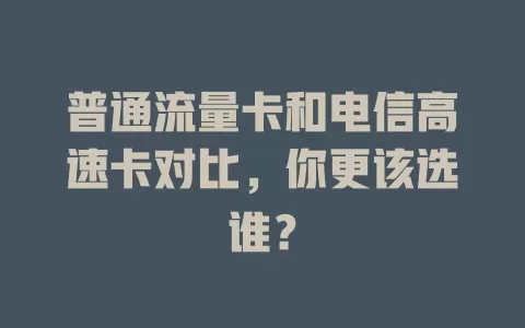 普通流量卡和电信高速卡对比，你更该选谁？