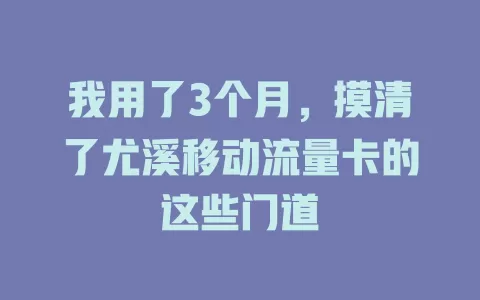 我用了3个月，摸清了尤溪移动流量卡的这些门道