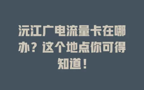 沅江广电流量卡在哪办？这个地点你可得知道！