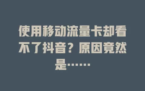 使用移动流量卡却看不了抖音？原因竟然是……