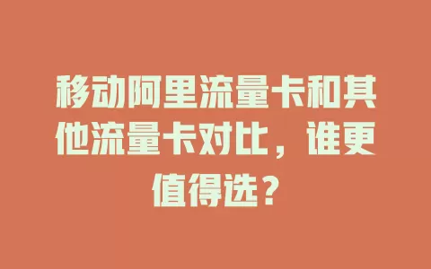 移动阿里流量卡和其他流量卡对比，谁更值得选？