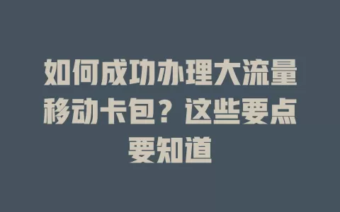 如何成功办理大流量移动卡包？这些要点要知道