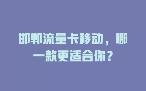 邯郸流量卡移动，哪一款更适合你？