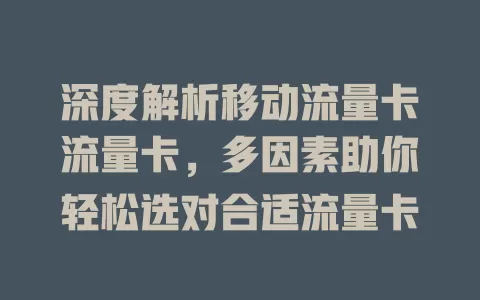 深度解析移动流量卡流量卡，多因素助你轻松选对合适流量卡
