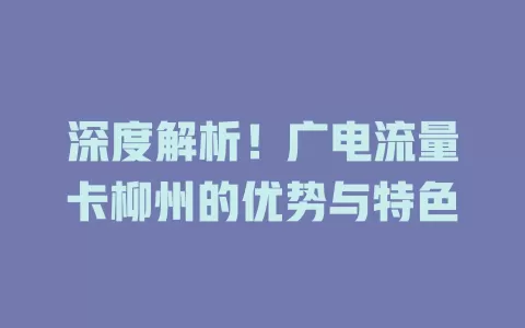 深度解析！广电流量卡柳州的优势与特色