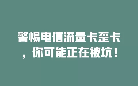 警惕电信流量卡歪卡，你可能正在被坑！