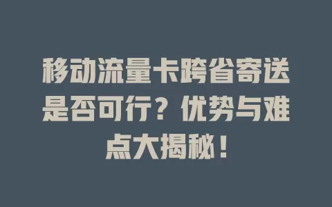 移动流量卡跨省寄送是否可行？优势与难点大揭秘！