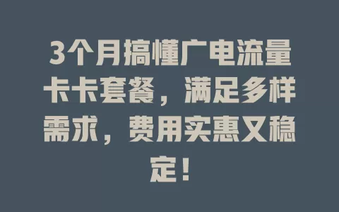 3个月搞懂广电流量卡卡套餐，满足多样需求，费用实惠又稳定！