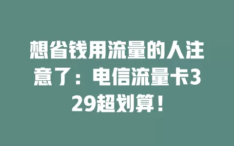 想省钱用流量的人注意了：电信流量卡329超划算！