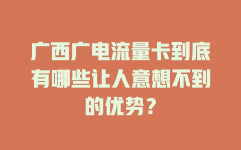 广西广电流量卡到底有哪些让人意想不到的优势？