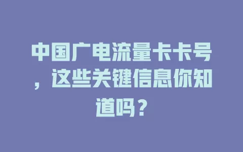 中国广电流量卡卡号，这些关键信息你知道吗？