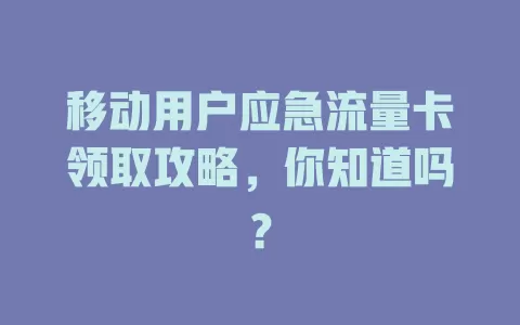 移动用户应急流量卡领取攻略，你知道吗？