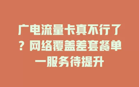 广电流量卡真不行了？网络覆盖差套餐单一服务待提升