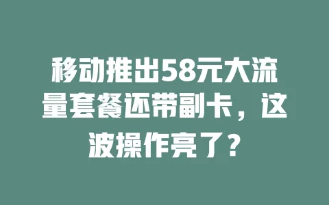 移动推出58元大流量套餐还带副卡，这波操作亮了？