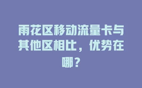 雨花区移动流量卡与其他区相比，优势在哪？