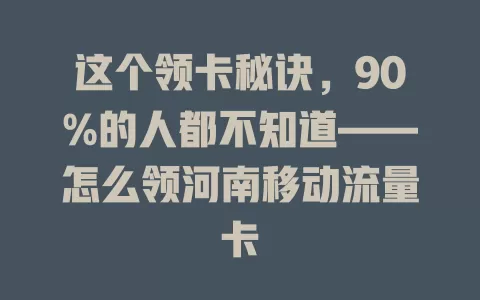 这个领卡秘诀，90%的人都不知道——怎么领河南移动流量卡