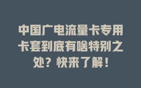 中国广电流量卡专用卡套到底有啥特别之处？快来了解！