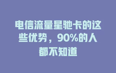 电信流量星驰卡的这些优势，90%的人都不知道