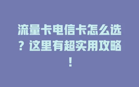 流量卡电信卡怎么选？这里有超实用攻略！
