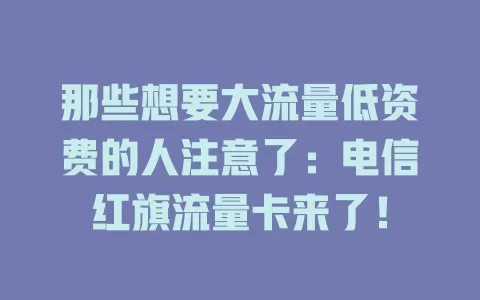 那些想要大流量低资费的人注意了：电信红旗流量卡来了！