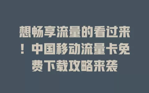 想畅享流量的看过来！中国移动流量卡免费下载攻略来袭