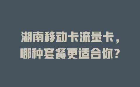 湖南移动卡流量卡，哪种套餐更适合你？