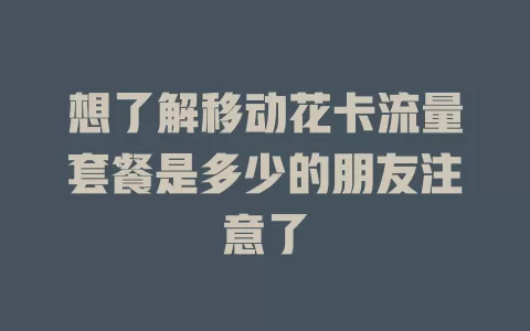 想了解移动花卡流量套餐是多少的朋友注意了