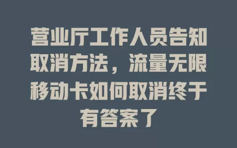 营业厅工作人员告知取消方法，流量无限移动卡如何取消终于有答案了