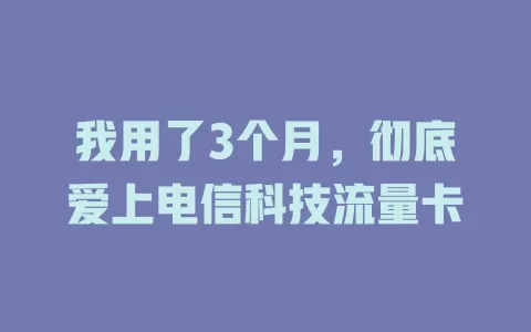 我用了3个月，彻底爱上电信科技流量卡