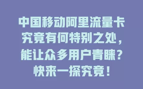 中国移动阿里流量卡究竟有何特别之处，能让众多用户青睐？快来一探究竟！