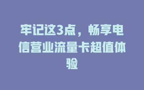 牢记这3点，畅享电信营业流量卡超值体验