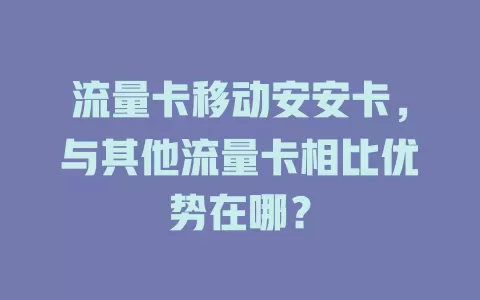 流量卡移动安安卡，与其他流量卡相比优势在哪？