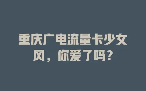 重庆广电流量卡少女风，你爱了吗？