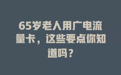 65岁老人用广电流量卡，这些要点你知道吗？